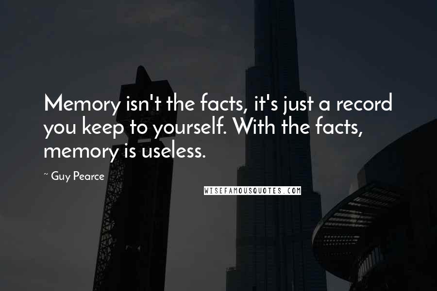 Guy Pearce Quotes: Memory isn't the facts, it's just a record you keep to yourself. With the facts, memory is useless.