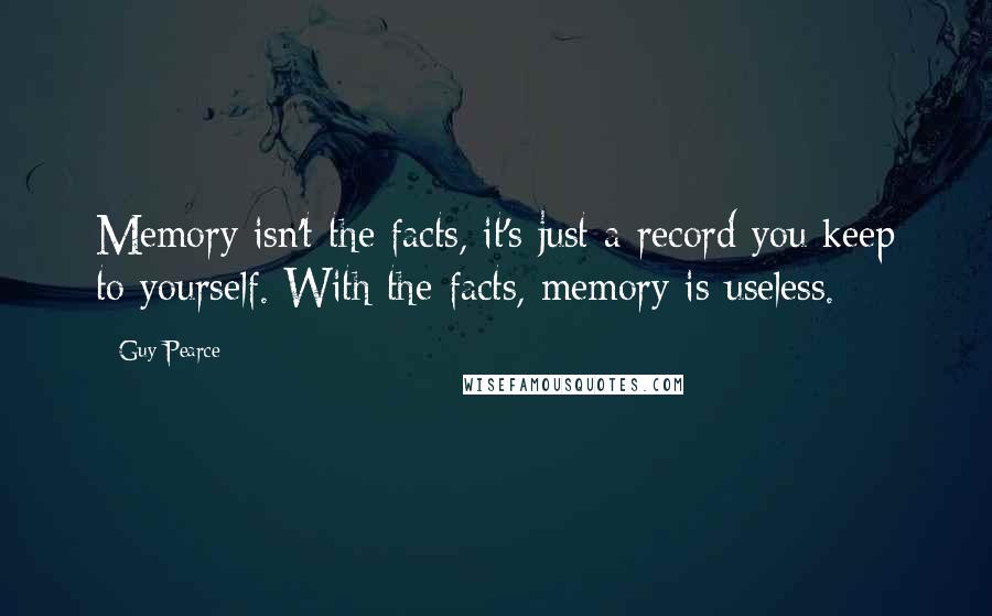 Guy Pearce Quotes: Memory isn't the facts, it's just a record you keep to yourself. With the facts, memory is useless.