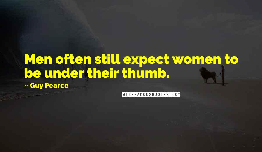 Guy Pearce Quotes: Men often still expect women to be under their thumb.