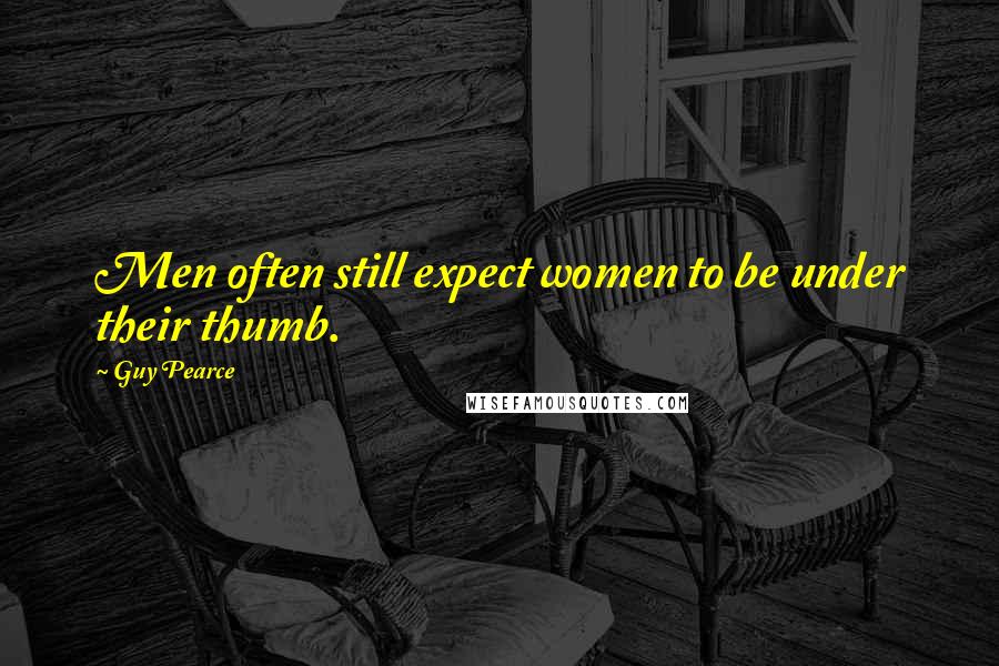 Guy Pearce Quotes: Men often still expect women to be under their thumb.