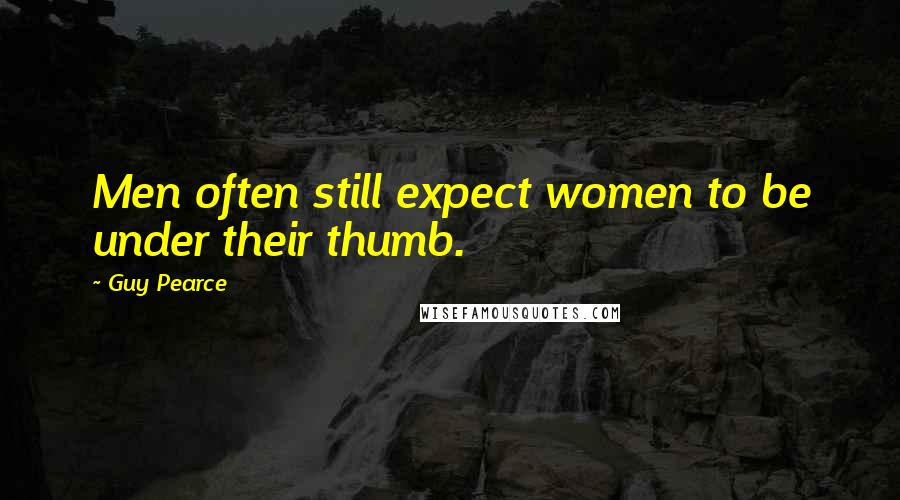 Guy Pearce Quotes: Men often still expect women to be under their thumb.