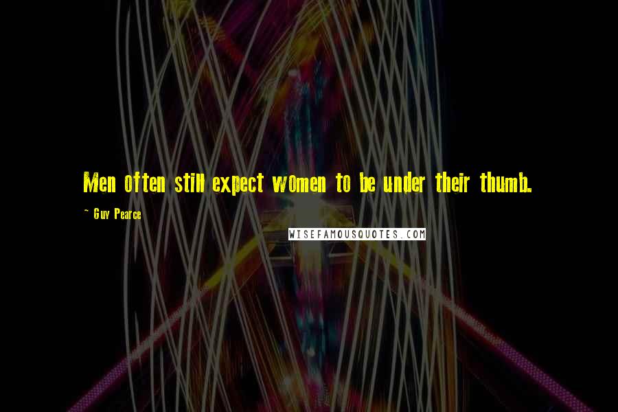 Guy Pearce Quotes: Men often still expect women to be under their thumb.