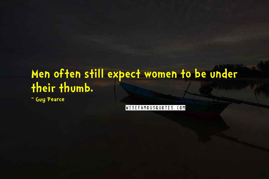 Guy Pearce Quotes: Men often still expect women to be under their thumb.