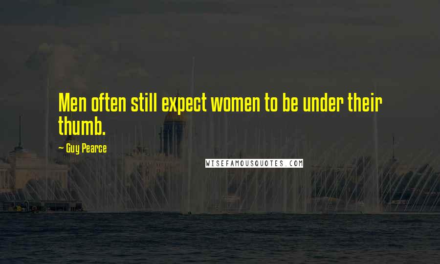 Guy Pearce Quotes: Men often still expect women to be under their thumb.