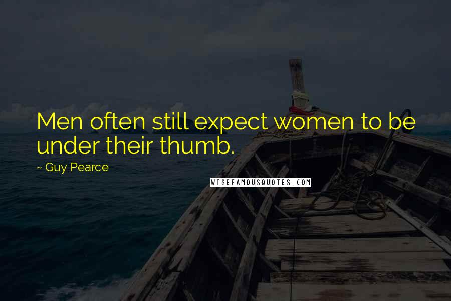 Guy Pearce Quotes: Men often still expect women to be under their thumb.