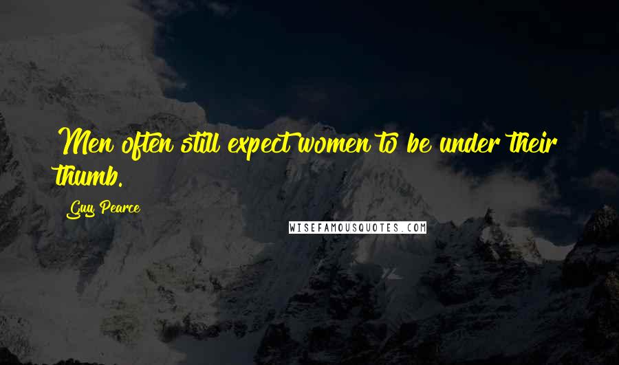 Guy Pearce Quotes: Men often still expect women to be under their thumb.