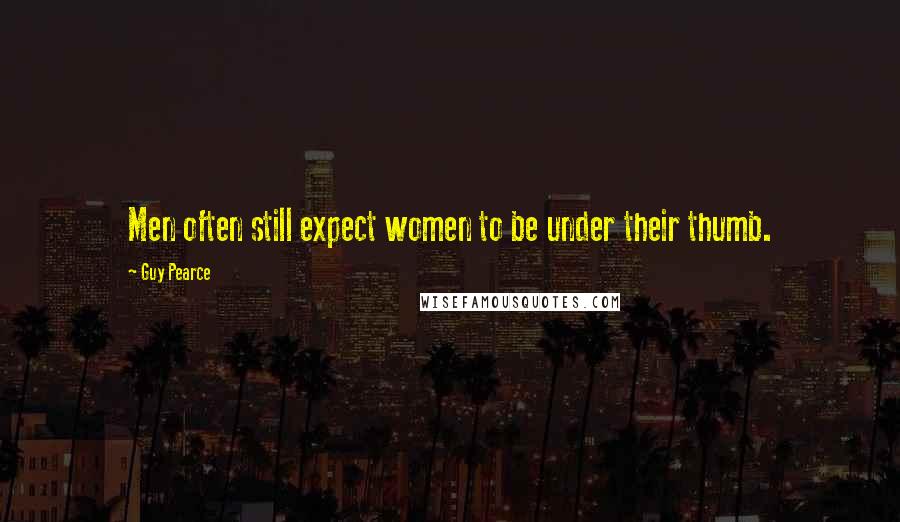 Guy Pearce Quotes: Men often still expect women to be under their thumb.