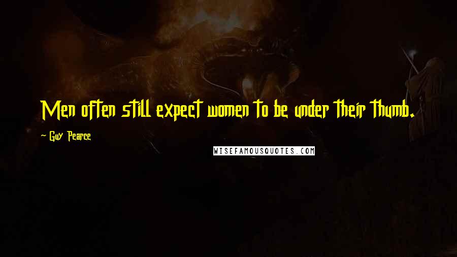 Guy Pearce Quotes: Men often still expect women to be under their thumb.