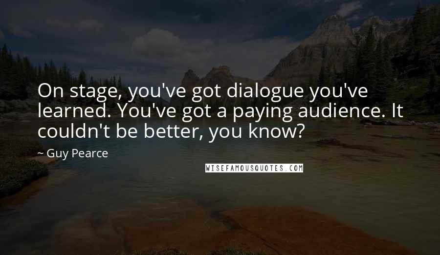 Guy Pearce Quotes: On stage, you've got dialogue you've learned. You've got a paying audience. It couldn't be better, you know?