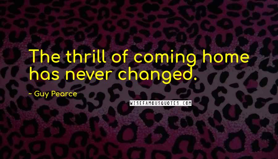 Guy Pearce Quotes: The thrill of coming home has never changed.