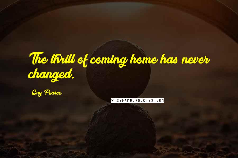 Guy Pearce Quotes: The thrill of coming home has never changed.