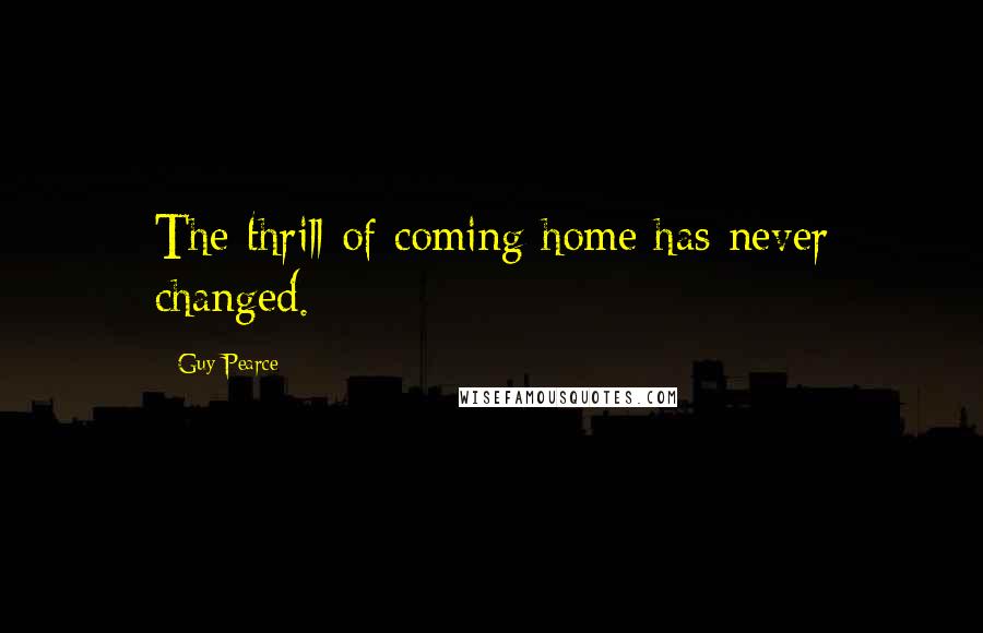 Guy Pearce Quotes: The thrill of coming home has never changed.
