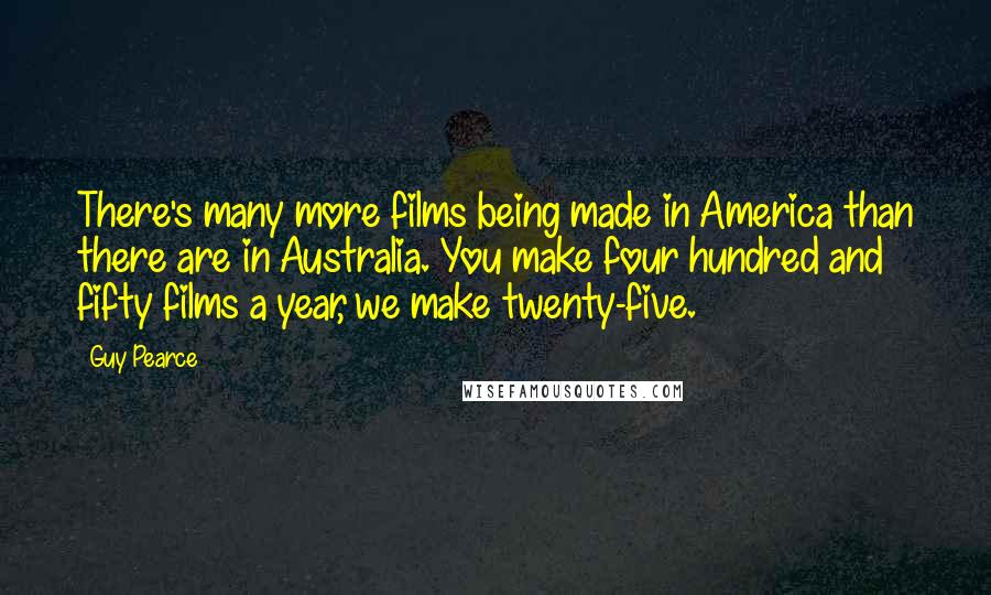 Guy Pearce Quotes: There's many more films being made in America than there are in Australia. You make four hundred and fifty films a year, we make twenty-five.