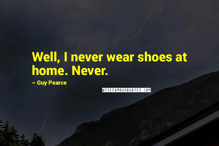 Guy Pearce Quotes: Well, I never wear shoes at home. Never.
