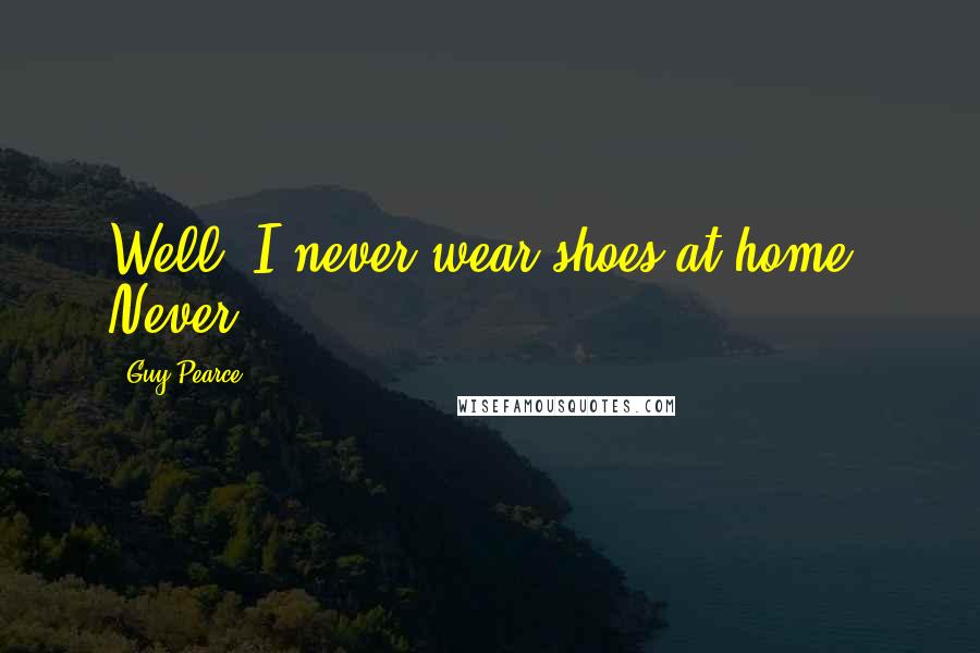 Guy Pearce Quotes: Well, I never wear shoes at home. Never.