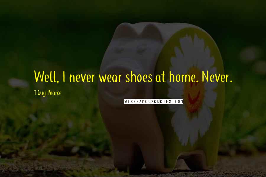 Guy Pearce Quotes: Well, I never wear shoes at home. Never.