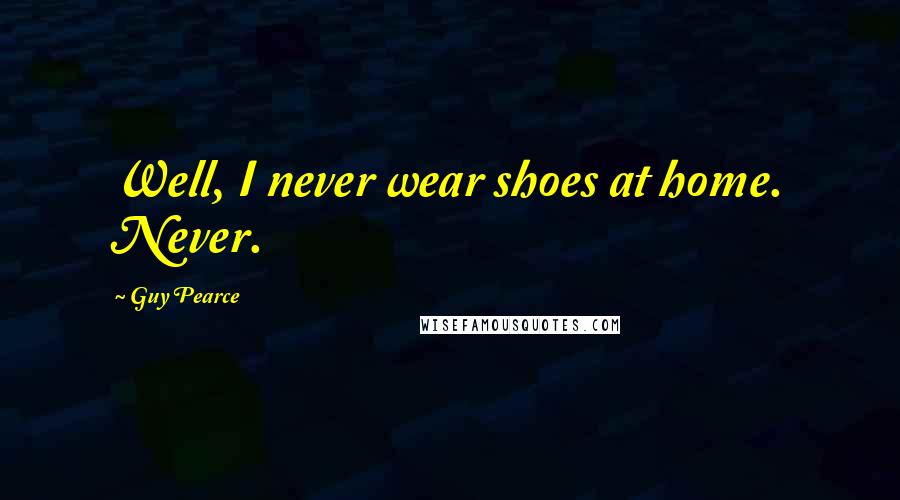 Guy Pearce Quotes: Well, I never wear shoes at home. Never.