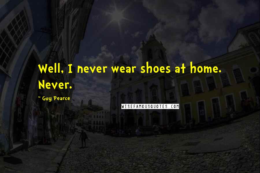 Guy Pearce Quotes: Well, I never wear shoes at home. Never.