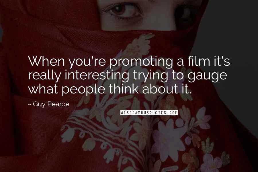 Guy Pearce Quotes: When you're promoting a film it's really interesting trying to gauge what people think about it.