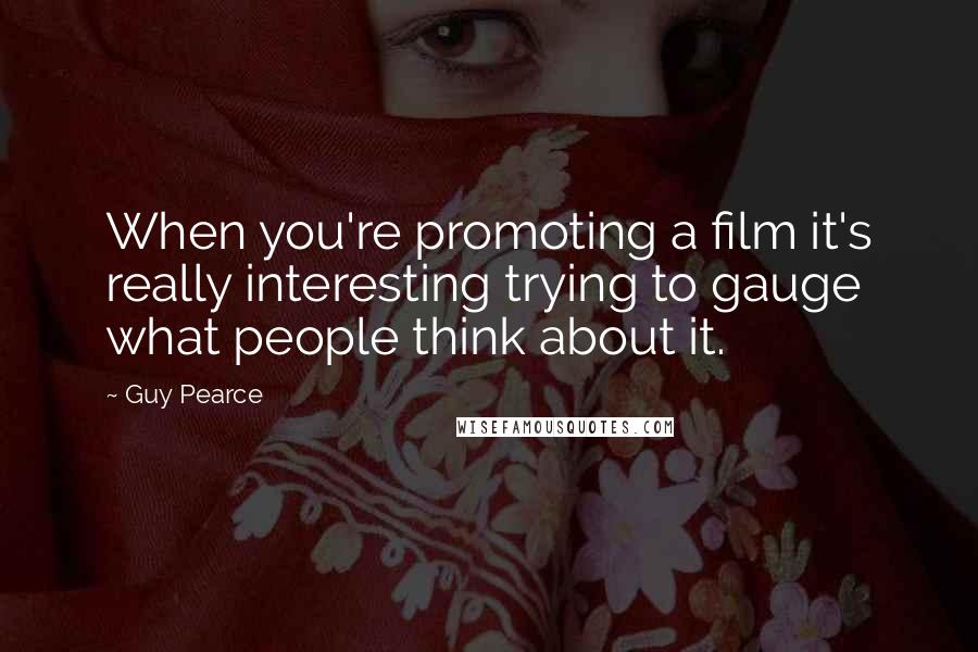 Guy Pearce Quotes: When you're promoting a film it's really interesting trying to gauge what people think about it.