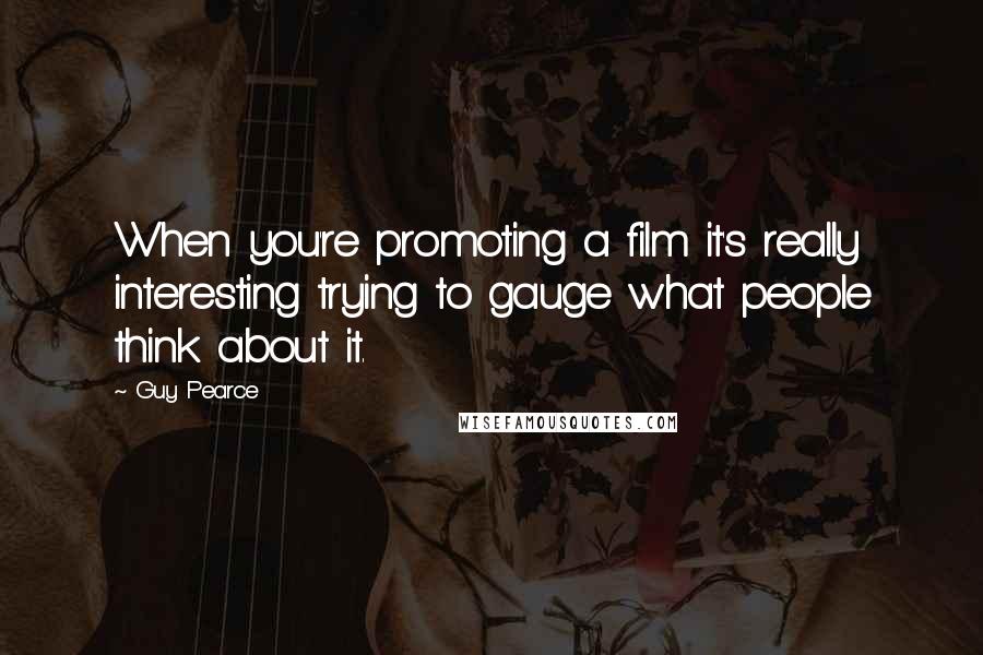 Guy Pearce Quotes: When you're promoting a film it's really interesting trying to gauge what people think about it.