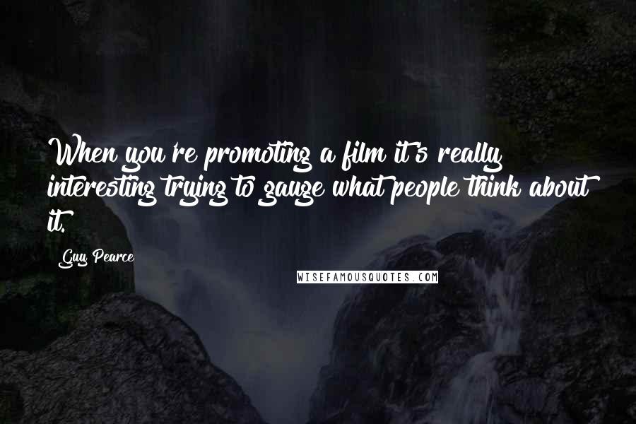 Guy Pearce Quotes: When you're promoting a film it's really interesting trying to gauge what people think about it.