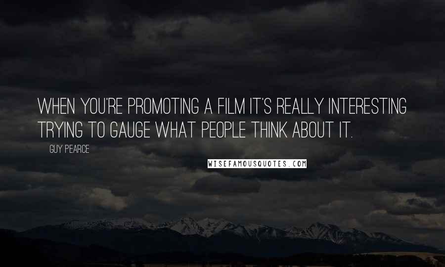 Guy Pearce Quotes: When you're promoting a film it's really interesting trying to gauge what people think about it.