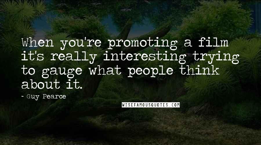 Guy Pearce Quotes: When you're promoting a film it's really interesting trying to gauge what people think about it.