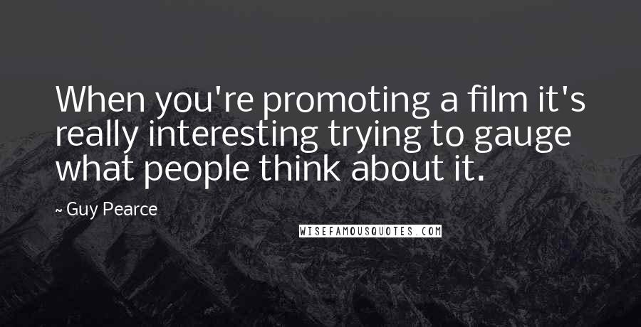 Guy Pearce Quotes: When you're promoting a film it's really interesting trying to gauge what people think about it.