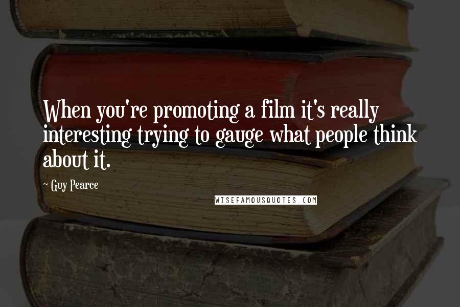 Guy Pearce Quotes: When you're promoting a film it's really interesting trying to gauge what people think about it.