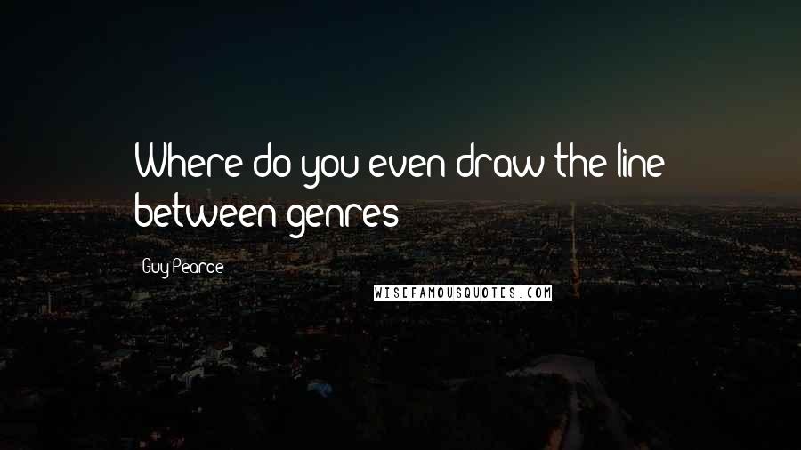 Guy Pearce Quotes: Where do you even draw the line between genres?