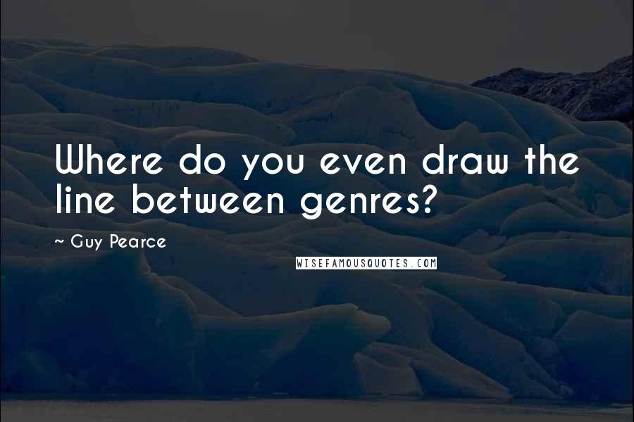 Guy Pearce Quotes: Where do you even draw the line between genres?