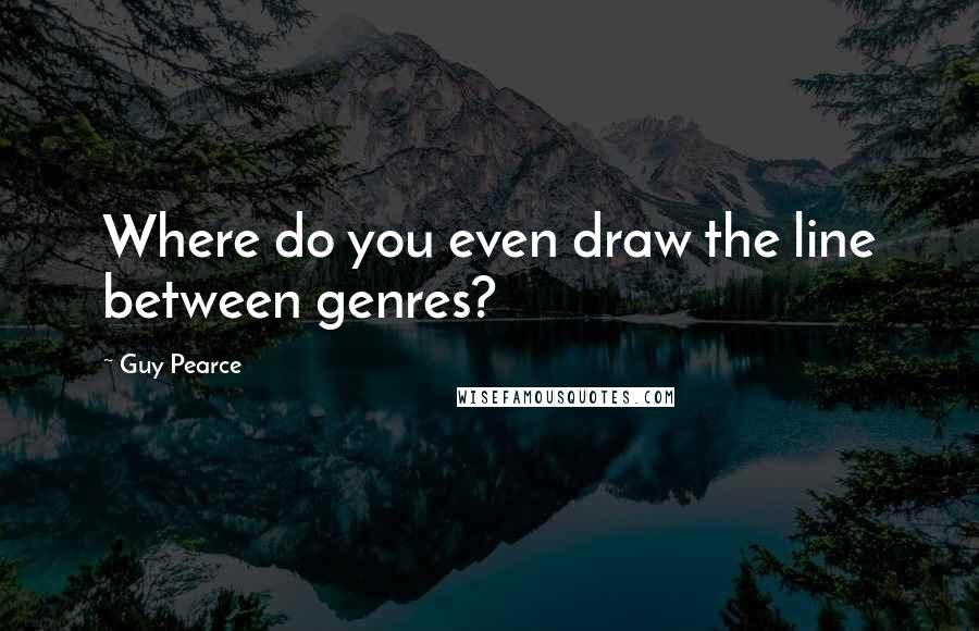 Guy Pearce Quotes: Where do you even draw the line between genres?
