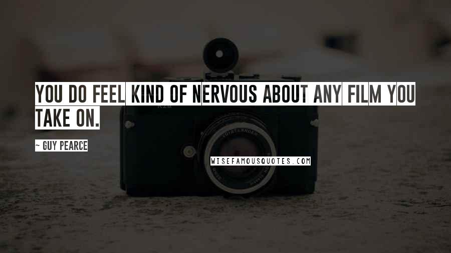 Guy Pearce Quotes: You do feel kind of nervous about any film you take on.