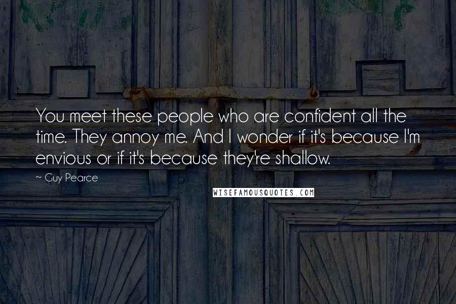 Guy Pearce Quotes: You meet these people who are confident all the time. They annoy me. And I wonder if it's because I'm envious or if it's because they're shallow.