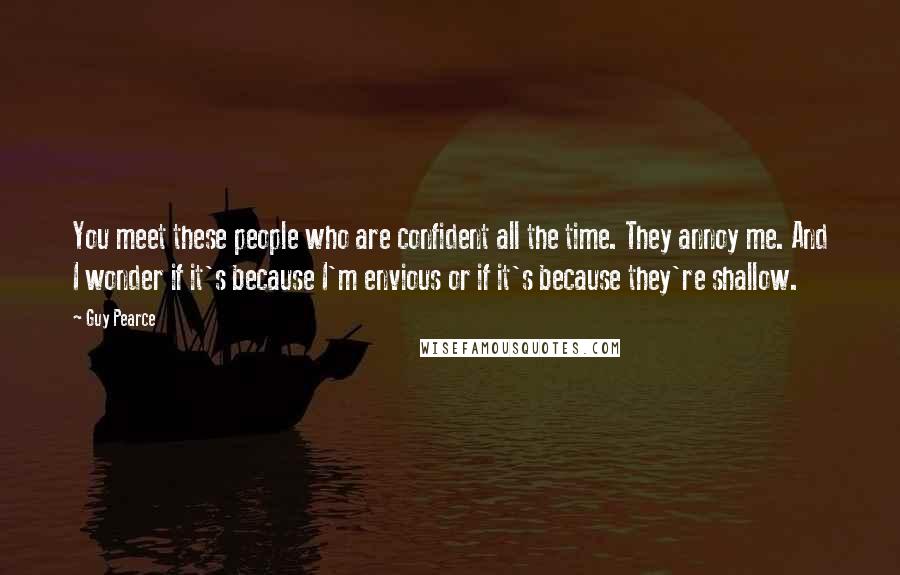 Guy Pearce Quotes: You meet these people who are confident all the time. They annoy me. And I wonder if it's because I'm envious or if it's because they're shallow.