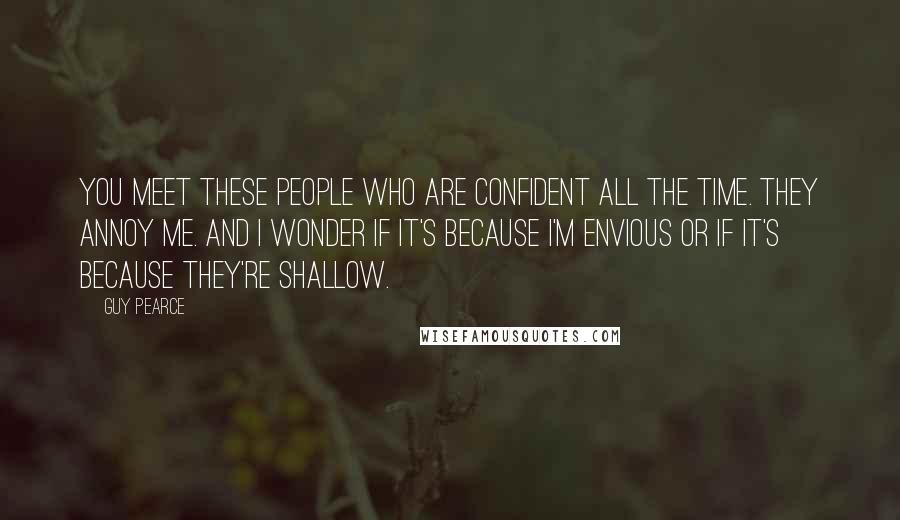 Guy Pearce Quotes: You meet these people who are confident all the time. They annoy me. And I wonder if it's because I'm envious or if it's because they're shallow.