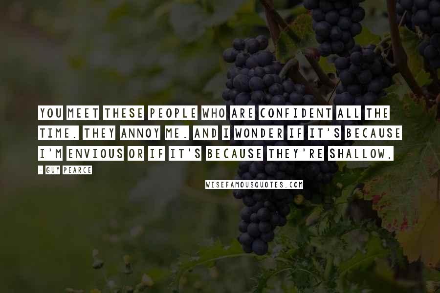 Guy Pearce Quotes: You meet these people who are confident all the time. They annoy me. And I wonder if it's because I'm envious or if it's because they're shallow.