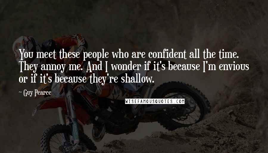 Guy Pearce Quotes: You meet these people who are confident all the time. They annoy me. And I wonder if it's because I'm envious or if it's because they're shallow.