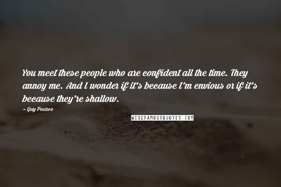 Guy Pearce Quotes: You meet these people who are confident all the time. They annoy me. And I wonder if it's because I'm envious or if it's because they're shallow.