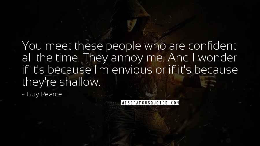 Guy Pearce Quotes: You meet these people who are confident all the time. They annoy me. And I wonder if it's because I'm envious or if it's because they're shallow.