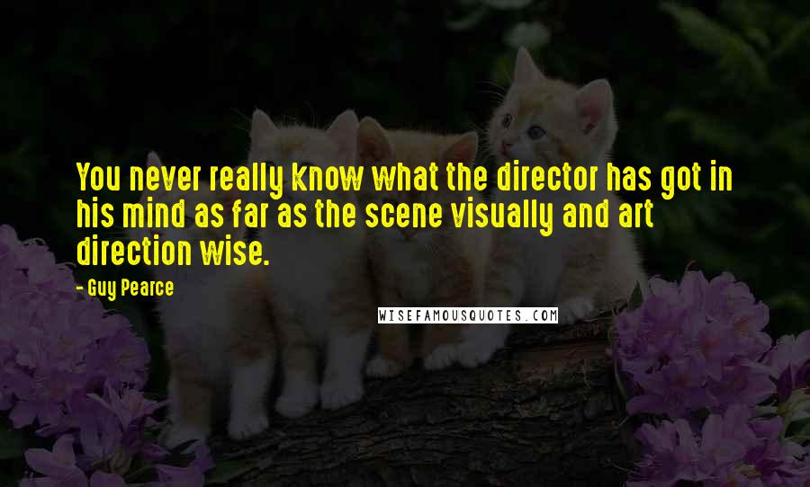 Guy Pearce Quotes: You never really know what the director has got in his mind as far as the scene visually and art direction wise.