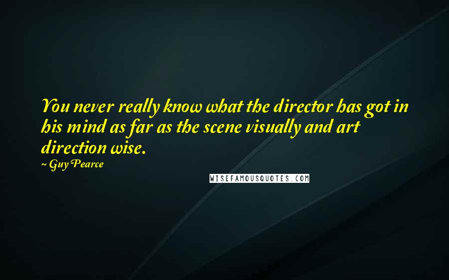 Guy Pearce Quotes: You never really know what the director has got in his mind as far as the scene visually and art direction wise.