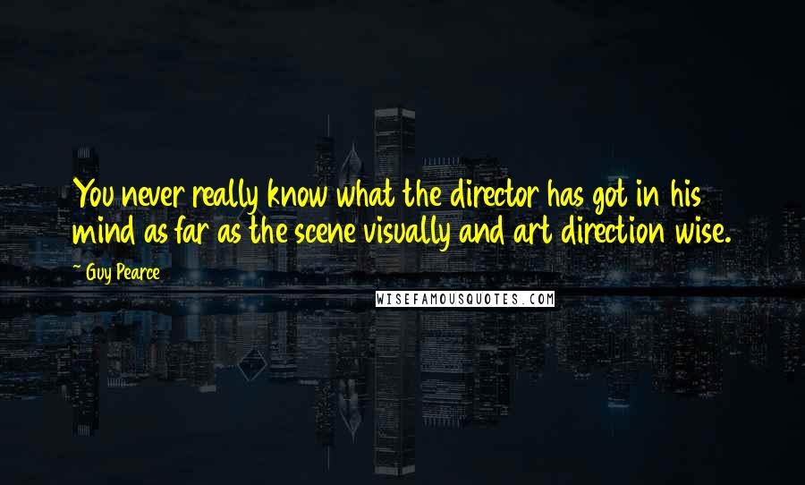 Guy Pearce Quotes: You never really know what the director has got in his mind as far as the scene visually and art direction wise.