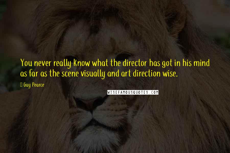 Guy Pearce Quotes: You never really know what the director has got in his mind as far as the scene visually and art direction wise.
