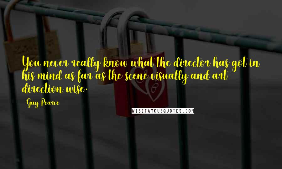 Guy Pearce Quotes: You never really know what the director has got in his mind as far as the scene visually and art direction wise.