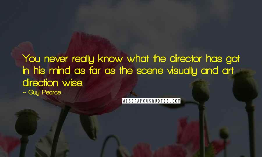 Guy Pearce Quotes: You never really know what the director has got in his mind as far as the scene visually and art direction wise.