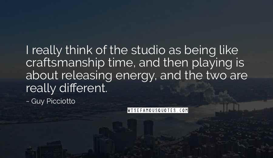 Guy Picciotto Quotes: I really think of the studio as being like craftsmanship time, and then playing is about releasing energy, and the two are really different.