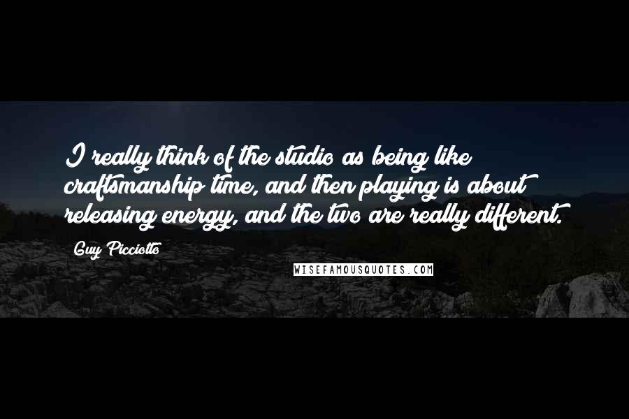 Guy Picciotto Quotes: I really think of the studio as being like craftsmanship time, and then playing is about releasing energy, and the two are really different.