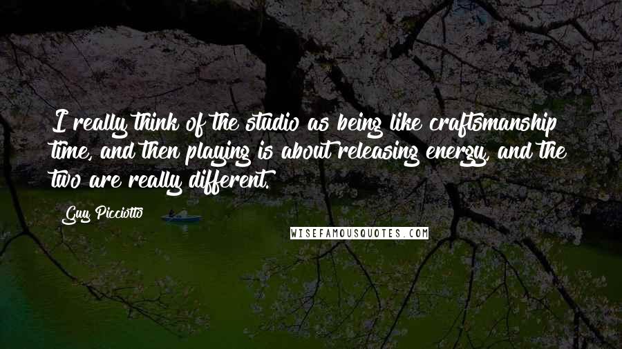 Guy Picciotto Quotes: I really think of the studio as being like craftsmanship time, and then playing is about releasing energy, and the two are really different.